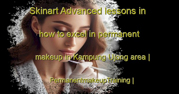 Skinart Advanced lessons in how to excel in permanent makeup in Kampung Ujong area | PermanentmakeupTraining | PermanentmakeupClasses | SkinartTraining-Malaysia